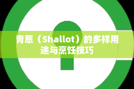 青葱（Shallot）的多样用途与烹饪技巧