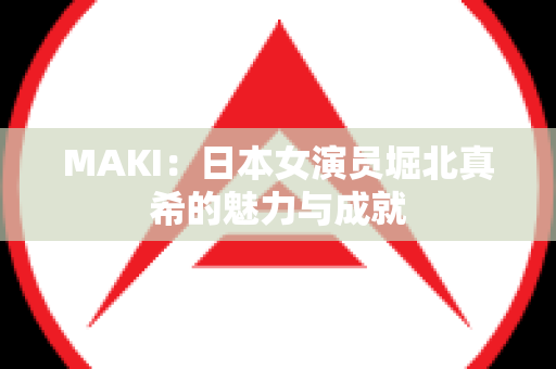 MAKI：日本女演员堀北真希的魅力与成就