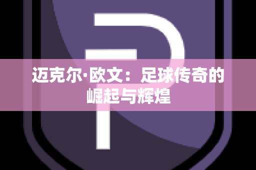 迈克尔·欧文：足球传奇的崛起与辉煌