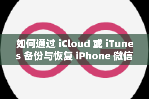 如何通过 iCloud 或 iTunes 备份与恢复 iPhone 微信聊天记录