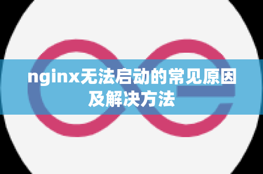 nginx无法启动的常见原因及解决方法