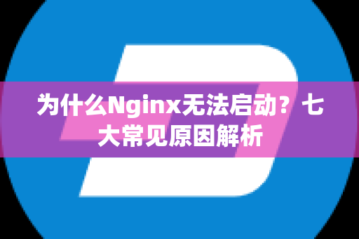 为什么Nginx无法启动？七大常见原因解析