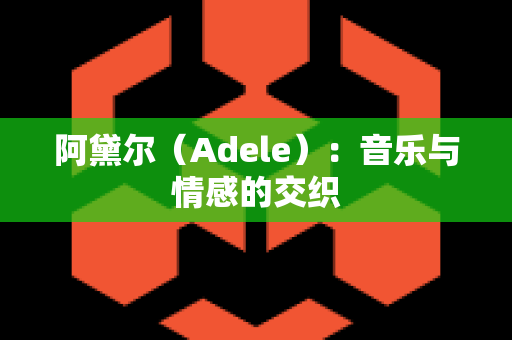 阿黛尔（Adele）：音乐与情感的交织