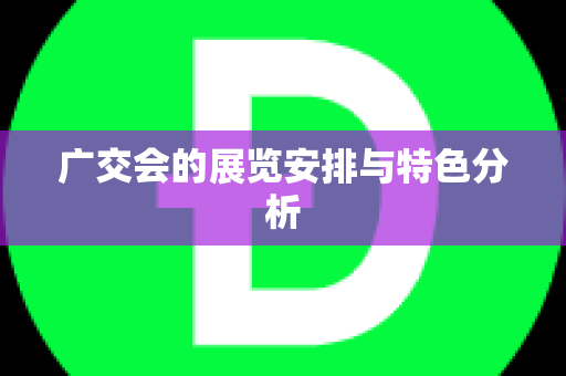 广交会的展览安排与特色分析