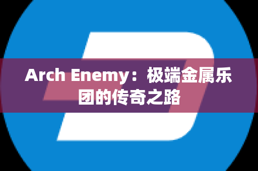 Arch Enemy：极端金属乐团的传奇之路