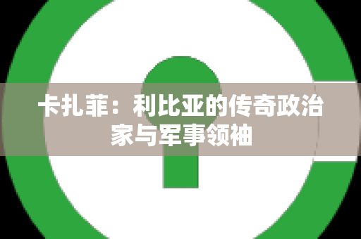 卡扎菲：利比亚的传奇政治家与军事领袖