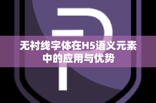 无衬线字体在H5语义元素中的应用与优势