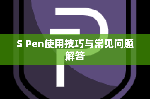 S Pen使用技巧与常见问题解答