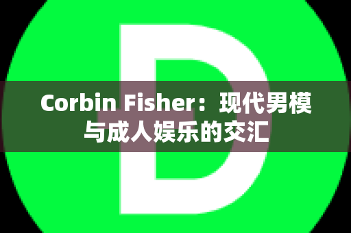 Corbin Fisher：现代男模与成人娱乐的交汇