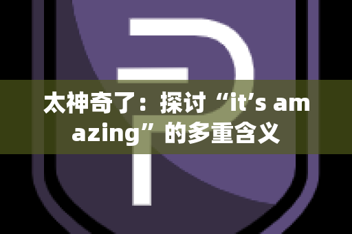 太神奇了：探讨“it’s amazing”的多重含义