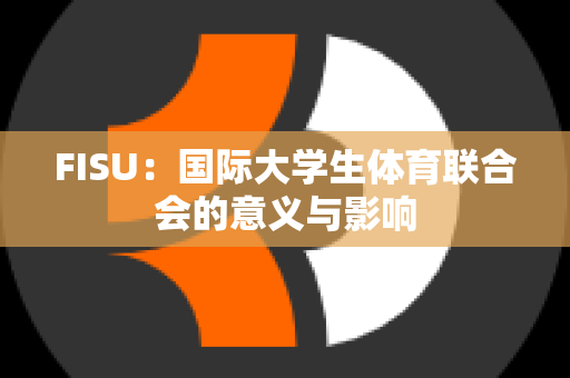 FISU：国际大学生体育联合会的意义与影响