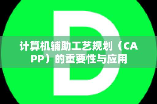 计算机辅助工艺规划（CAPP）的重要性与应用