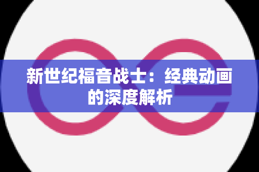 新世纪福音战士：经典动画的深度解析