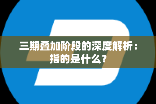 三期叠加阶段的深度解析：指的是什么？