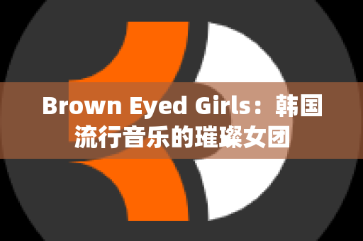 Brown Eyed Girls：韩国流行音乐的璀璨女团