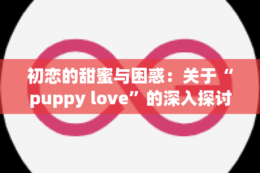 初恋的甜蜜与困惑：关于“puppy love”的深入探讨