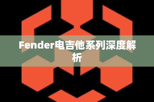 Fender电吉他系列深度解析