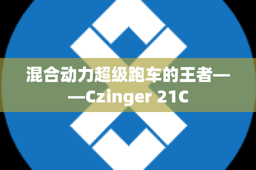 混合动力超级跑车的王者——Czinger 21C