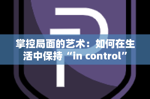 掌控局面的艺术：如何在生活中保持“in control”