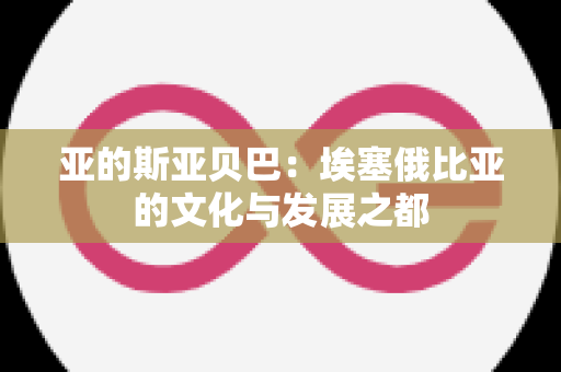 亚的斯亚贝巴：埃塞俄比亚的文化与发展之都