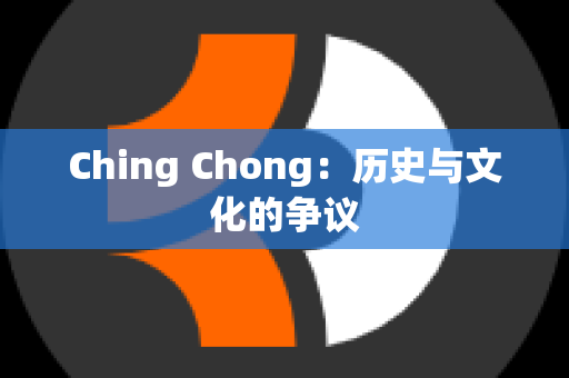 Ching Chong：历史与文化的争议