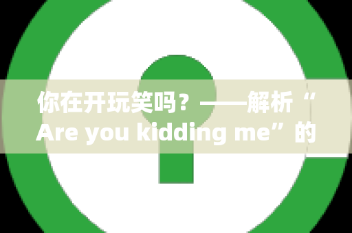 你在开玩笑吗？——解析“Are you kidding me”的用法与场景