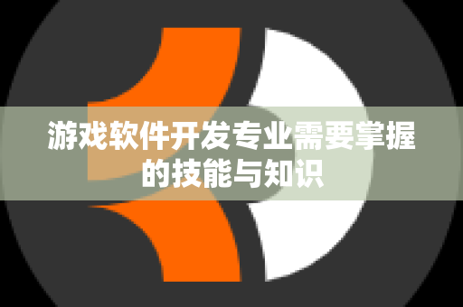 游戏软件开发专业需要掌握的技能与知识