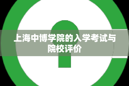 上海中博学院的入学考试与院校评价