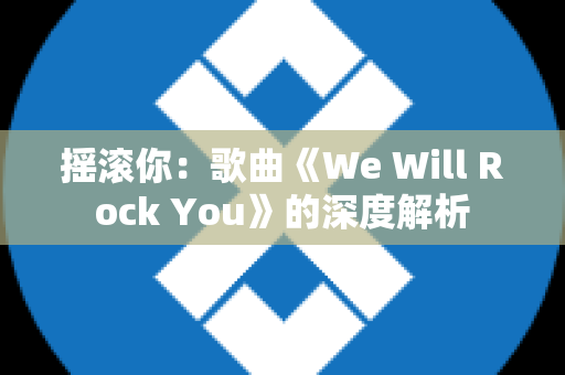 摇滚你：歌曲《We Will Rock You》的深度解析