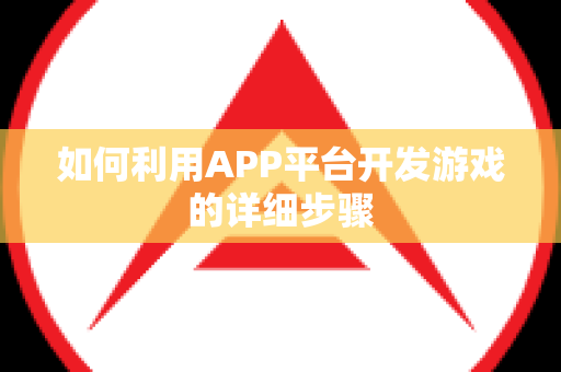 如何利用APP平台开发游戏的详细步骤