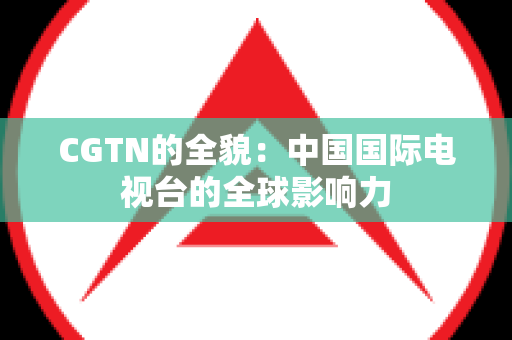 CGTN的全貌：中国国际电视台的全球影响力