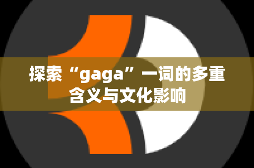 探索“gaga”一词的多重含义与文化影响