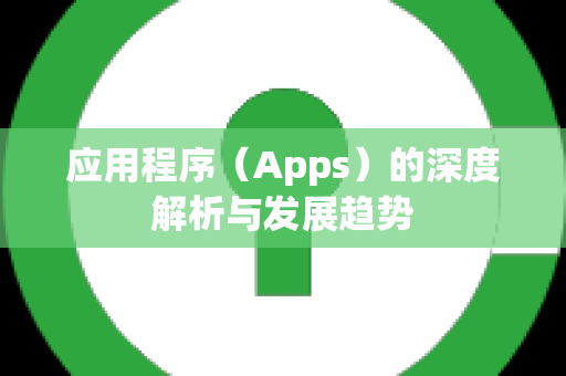 应用程序（Apps）的深度解析与发展趋势