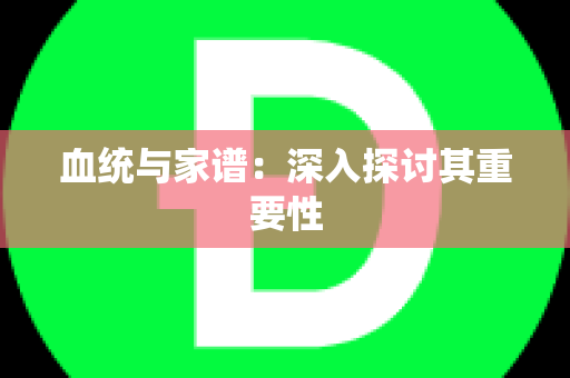 血统与家谱：深入探讨其重要性