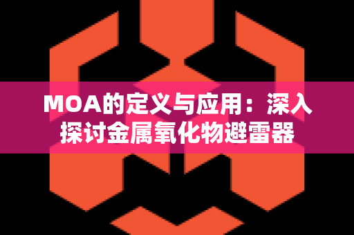 MOA的定义与应用：深入探讨金属氧化物避雷器