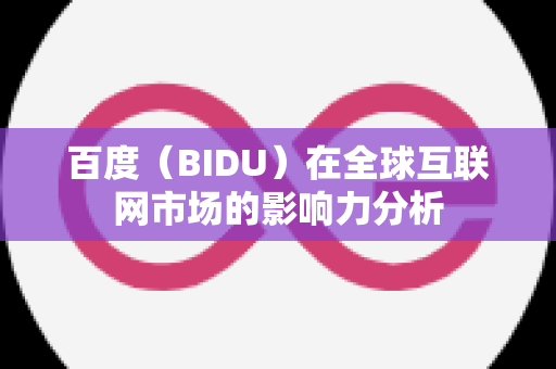 百度（BIDU）在全球互联网市场的影响力分析