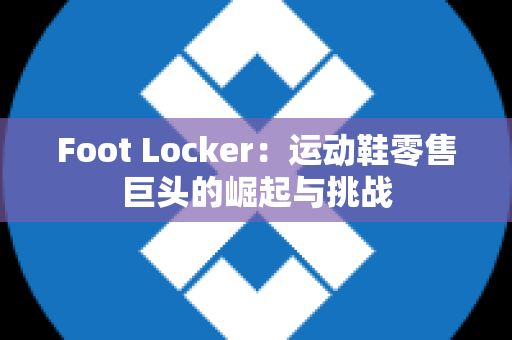 Foot Locker：运动鞋零售巨头的崛起与挑战