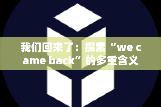 我们回来了：探索“we came back”的多重含义