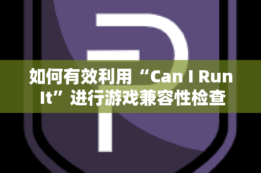 如何有效利用“Can I Run It”进行游戏兼容性检查