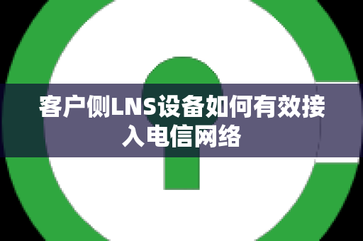 客户侧LNS设备如何有效接入电信网络