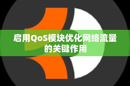 启用QoS模块优化网络流量的关键作用