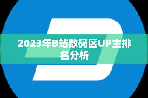 2023年B站数码区UP主排名分析