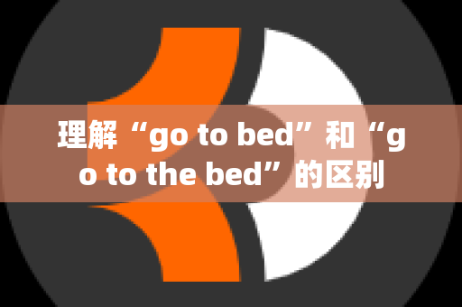 理解“go to bed”和“go to the bed”的区别