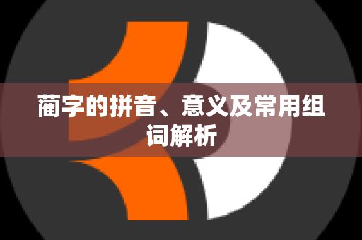 蔺字的拼音、意义及常用组词解析