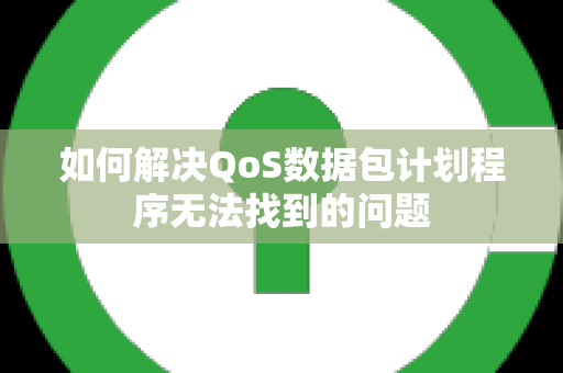 如何解决QoS数据包计划程序无法找到的问题