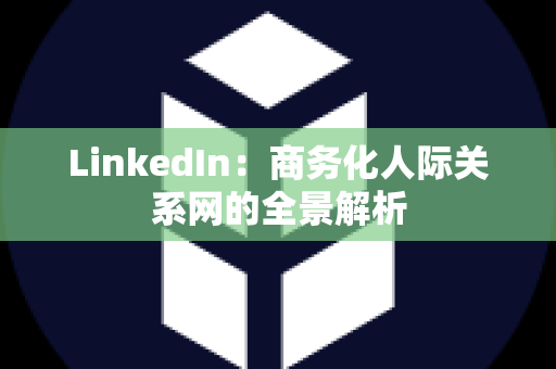 LinkedIn：商务化人际关系网的全景解析