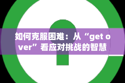 如何克服困难：从“get over”看应对挑战的智慧