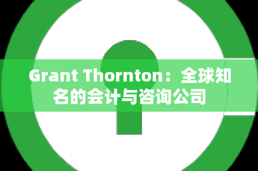 Grant Thornton：全球知名的会计与咨询公司