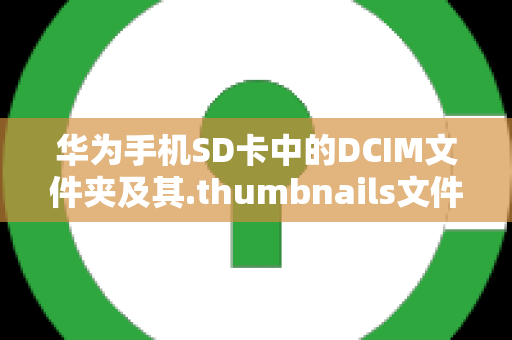 华为手机SD卡中的DCIM文件夹及其.thumbnails文件夹解析