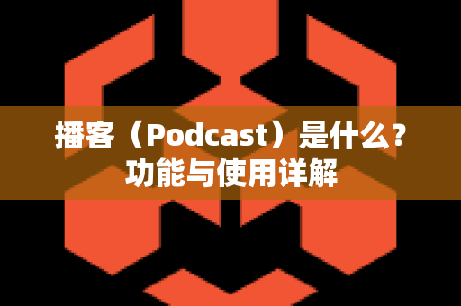 播客（Podcast）是什么？功能与使用详解